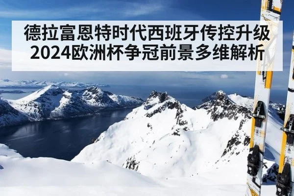 德拉富恩特时代西班牙传控升级 2024欧洲杯争冠前景多维解析