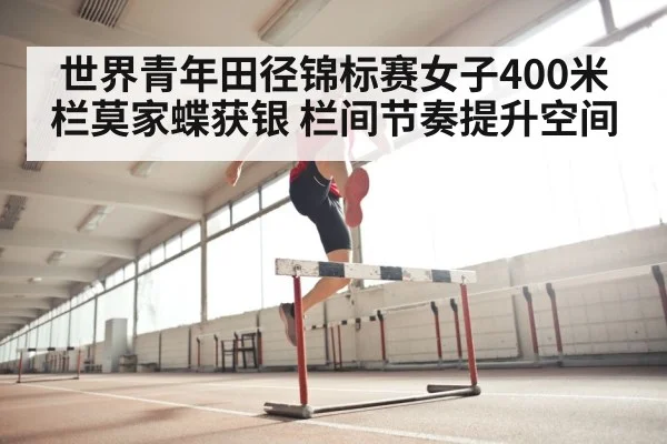 世界青年田径锦标赛女子400米栏莫家蝶获银 栏间节奏提升空间