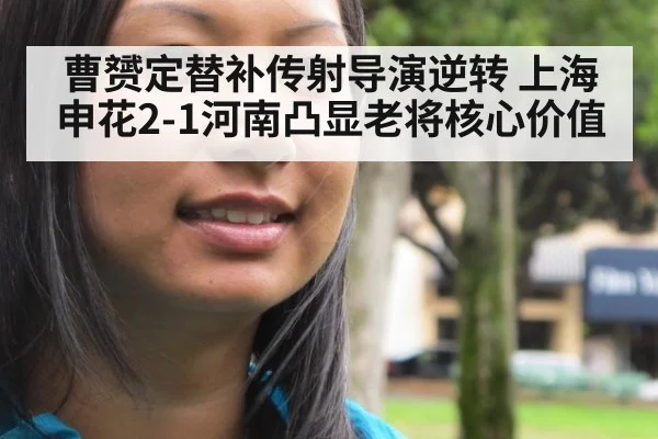 曹赟定替补传射导演逆转 上海申花2-1河南凸显老将核心价值