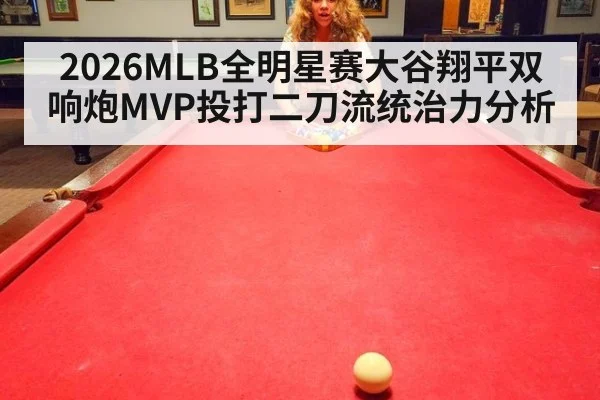 2026MLB全明星赛大谷翔平双响炮MVP投打二刀流统治力分析