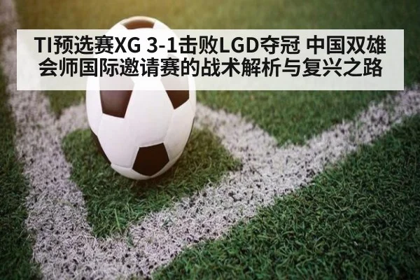 TI预选赛XG 3-1击败LGD夺冠 中国双雄会师国际邀请赛的战术解析与复兴之路