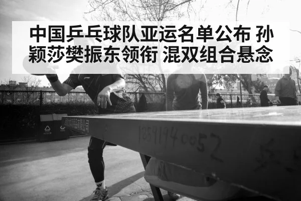 中国乒乓球队亚运名单公布 孙颖莎樊振东领衔 混双组合悬念