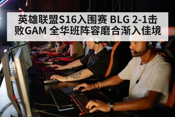 英雄联盟S16入围赛 BLG 2-1击败GAM 全华班阵容磨合渐入佳境